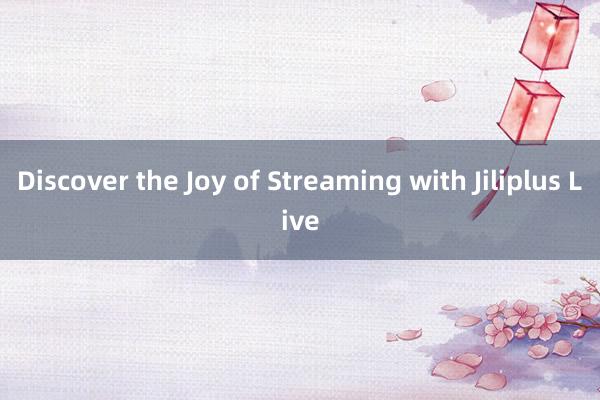 Discover the Joy of Streaming with Jiliplus Live