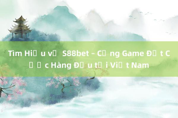 Tìm Hiểu về S88bet – Cổng Game Đặt Cược Hàng Đầu tại Việt Nam