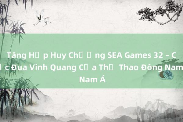 Tăng Hợp Huy Chương SEA Games 32 – Cuộc Đua Vinh Quang Của Thể Thao Đông Nam Á