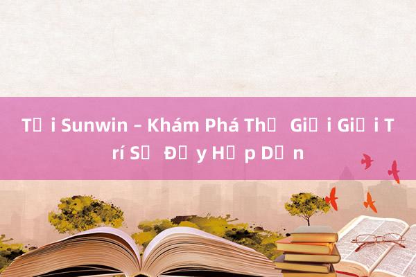 Tại Sunwin – Khám Phá Thế Giới Giải Trí Số Đầy Hấp Dẫn