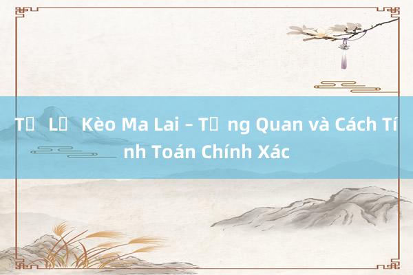 Tỷ Lệ Kèo Ma Lai – Tổng Quan và Cách Tính Toán Chính Xác