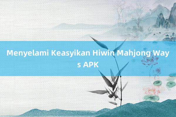 Menyelami Keasyikan Hiwin Mahjong Ways APK