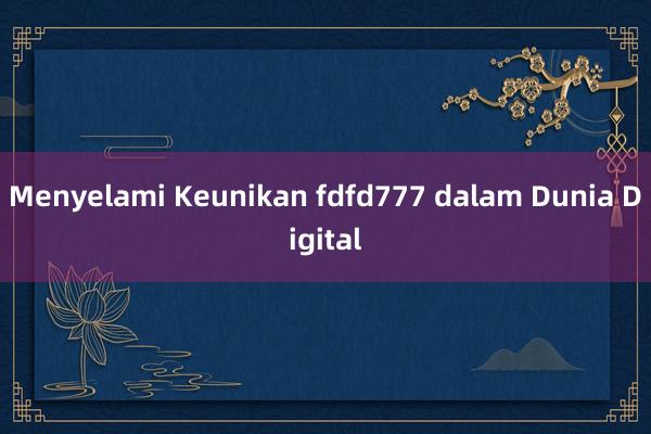 Menyelami Keunikan fdfd777 dalam Dunia Digital