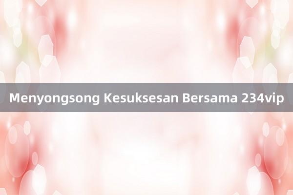 Menyongsong Kesuksesan Bersama 234vip