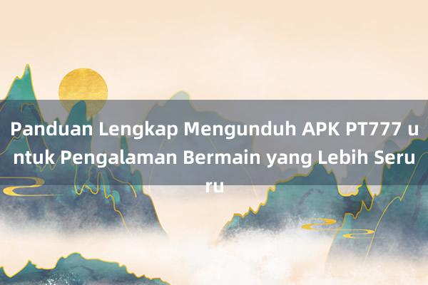 Panduan Lengkap Mengunduh APK PT777 untuk Pengalaman Bermain yang Lebih Seru