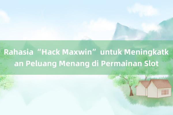 Rahasia “Hack Maxwin” untuk Meningkatkan Peluang Menang di Permainan Slot