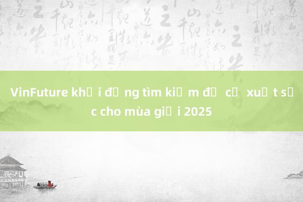 VinFuture khởi động tìm kiếm đề cử xuất sắc cho mùa giải 2025