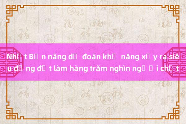 Nhật Bản nâng dự đoán khả năng xảy ra siêu động đất làm hàng trăm nghìn người chết