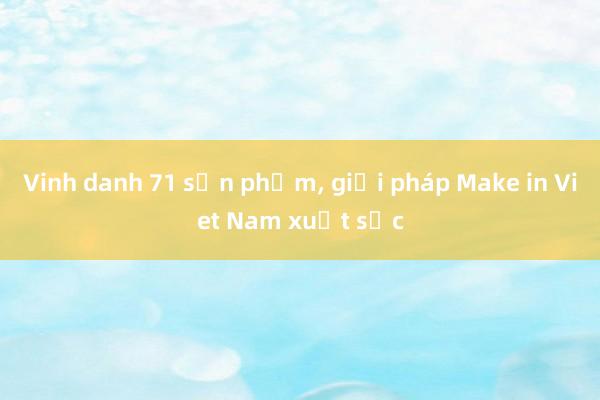 Vinh danh 71 sản phẩm， giải pháp Make in Viet Nam xuất sắc