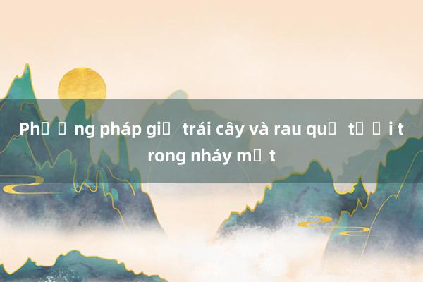 Phương pháp giữ trái cây và rau quả tươi trong nháy mắt