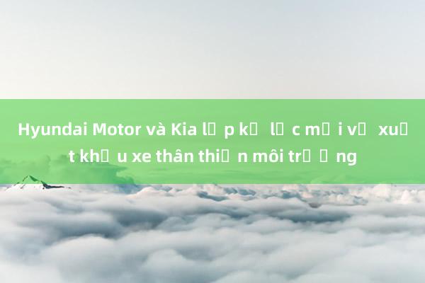 Hyundai Motor và Kia lập kỷ lục mới về xuất khẩu xe thân thiện môi trường