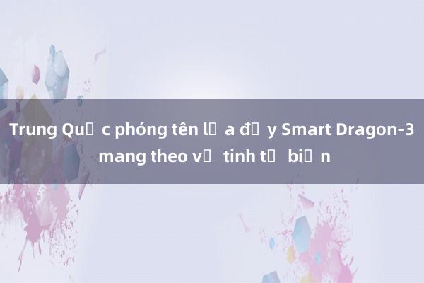 Trung Quốc phóng tên lửa đẩy Smart Dragon-3 mang theo vệ tinh từ biển