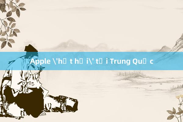 Apple 'hụt hơi' tại Trung Quốc