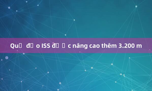 Quỹ đạo ISS được nâng cao thêm 3.200 m