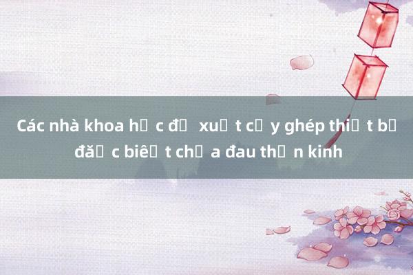 Các nhà khoa học đề xuất cấy ghép thiết bị đặc biệt chữa đau thần kinh