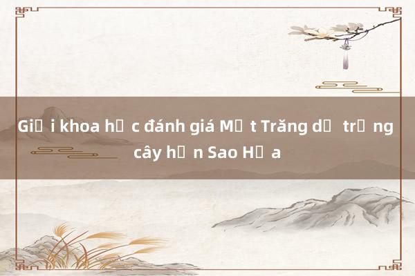 Giới khoa học đánh giá Mặt Trăng dễ trồng cây hơn Sao Hỏa