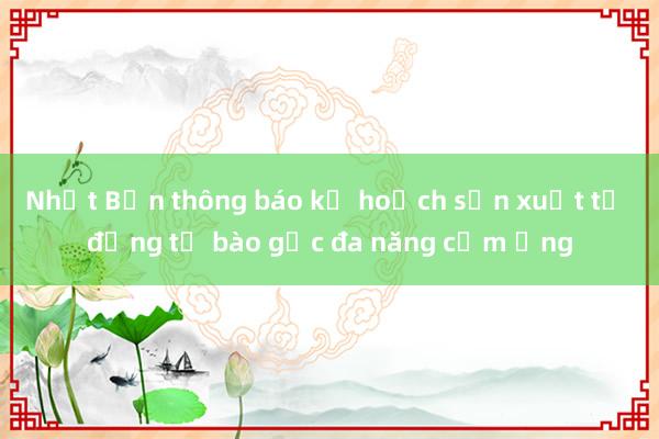 Nhật Bản thông báo kế hoạch sản xuất tự động tế bào gốc đa năng cảm ứng