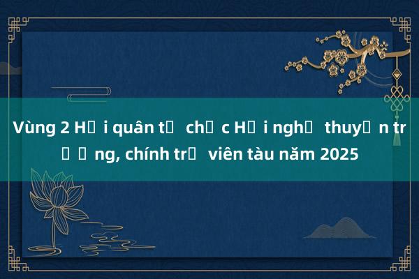 Vùng 2 Hải quân tổ chức Hội nghị thuyền trưởng， chính trị viên tàu năm 2025