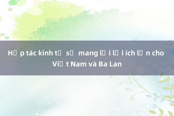 Hợp tác kinh tế sẽ mang lại lợi ích lớn cho Việt Nam và Ba Lan