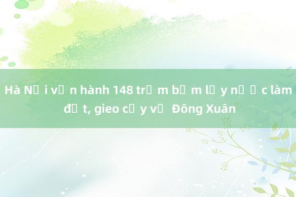 Hà Nội vận hành 148 trạm bơm lấy nước làm đất， gieo cấy vụ Đông Xuân