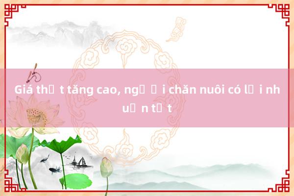 Giá thịt tăng cao， người chăn nuôi có lợi nhuận tốt