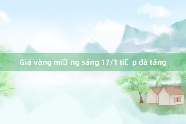 Giá vàng miếng sáng 17/1 tiếp đà tăng