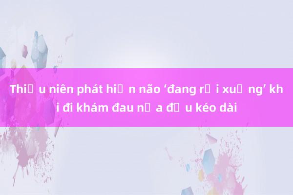 Thiếu niên phát hiện não ‘đang rơi xuống’ khi đi khám đau nửa đầu kéo dài