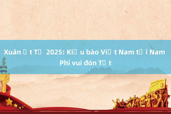 Xuân Ất Tỵ 2025: Kiều bào Việt Nam tại Nam Phi vui đón Tết