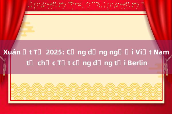 Xuân Ất Tỵ 2025: Cộng đồng người Việt Nam tổ chức Tết cộng đồng tại Berlin