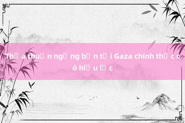 Thỏa thuận ngừng bắn tại Gaza chính thức có hiệu lực