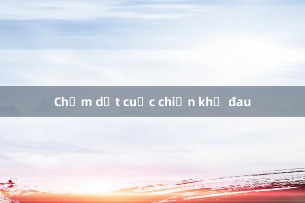 Chấm dứt cuộc chiến khổ đau