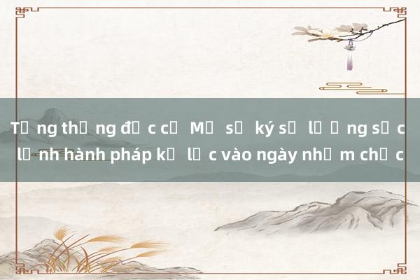 Tổng thống đắc cử Mỹ sẽ ký số lượng sắc lệnh hành pháp kỷ lục vào ngày nhậm chức