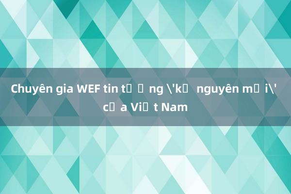 Chuyên gia WEF tin tưởng 'kỷ nguyên mới' của Việt Nam 