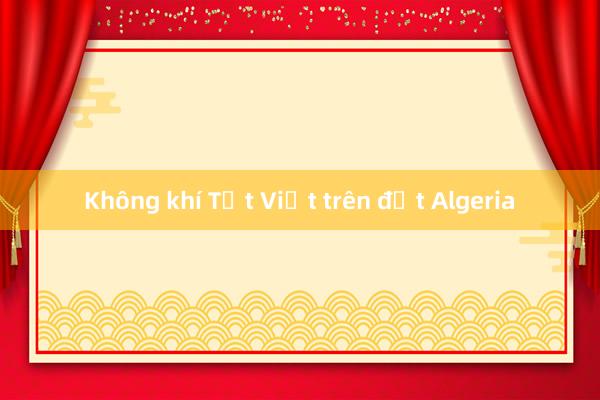 Không khí Tết Việt trên đất Algeria