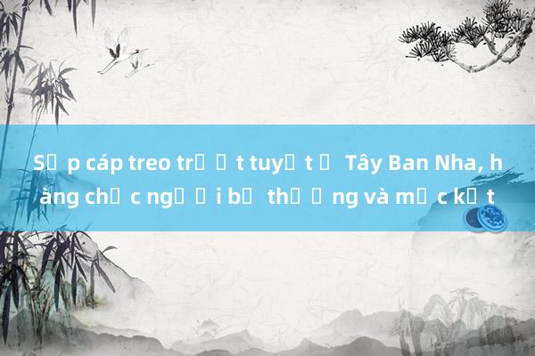 Sập cáp treo trượt tuyết ở Tây Ban Nha， hàng chục người bị thương và mắc kẹt