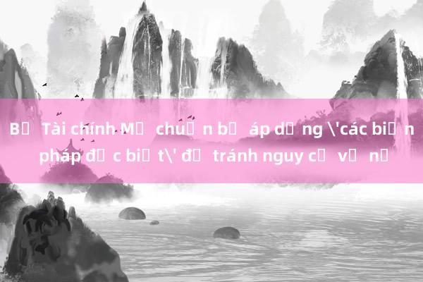 Bộ Tài chính Mỹ chuẩn bị áp dụng 'các biện pháp đặc biệt' để tránh nguy cơ vỡ nợ