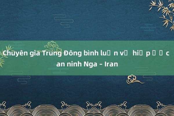 Chuyên gia Trung Đông bình luận về hiệp ước an ninh Nga – Iran