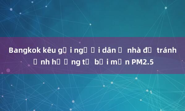 Bangkok kêu gọi người dân ở nhà để tránh ảnh hưởng từ bụi mịn PM2.5