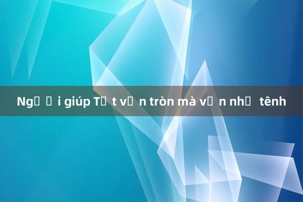 Người giúp Tết vẹn tròn mà vẫn nhẹ tênh