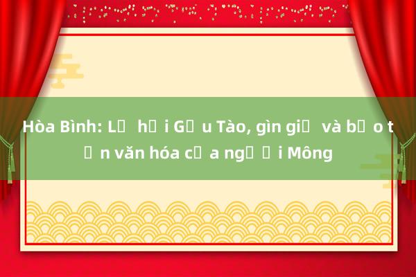 Hòa Bình: Lễ hội Gầu Tào， gìn giữ và bảo tồn văn hóa của người Mông