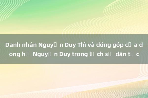 Danh nhân Nguyễn Duy Thì và đóng góp của dòng họ Nguyễn Duy trong lịch sử dân tộc