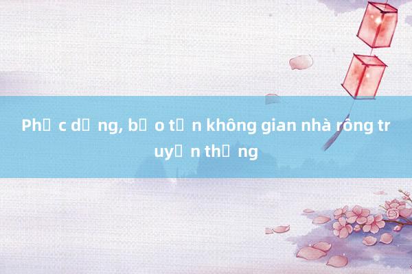 Phục dựng， bảo tồn không gian nhà rông truyền thống