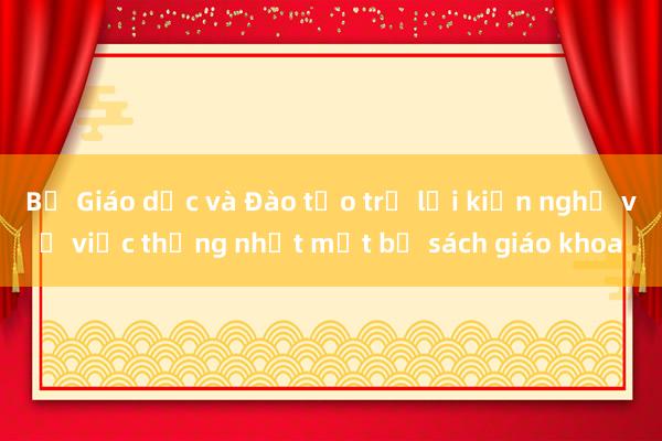 Bộ Giáo dục và Đào tạo trả lời kiến nghị về việc thống nhất một bộ sách giáo khoa