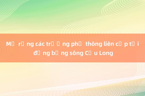 Mở rộng các trường phổ thông liên cấp tại đồng bằng sông Cửu Long