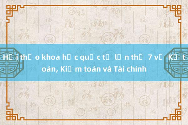 Hội thảo khoa học quốc tế lần thứ 7 về Kế toán， Kiểm toán và Tài chính