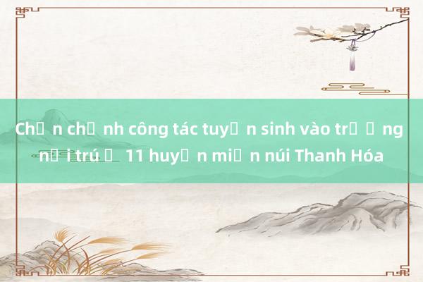 Chấn chỉnh công tác tuyển sinh vào trường nội trú ở 11 huyện miền núi Thanh Hóa