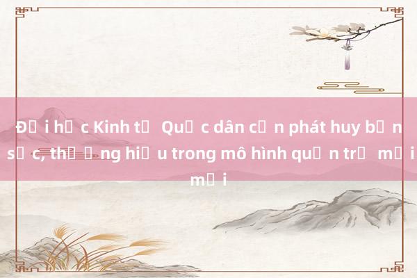 Đại học Kinh tế Quốc dân cần phát huy bản sắc， thương hiệu trong mô hình quản trị mới