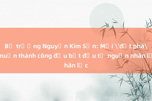 Bộ trưởng Nguyễn Kim Sơn: Mọi 'đột phá' muốn thành công đều bắt đầu từ nguồn nhân lực