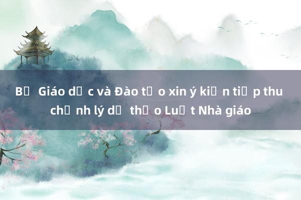 Bộ Giáo dục và Đào tạo xin ý kiến tiếp thu chỉnh lý dự thảo Luật Nhà giáo