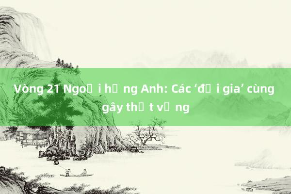 Vòng 21 Ngoại hạng Anh: Các ‘đại gia’ cùng gây thất vọng